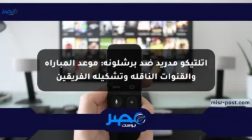 أتلتيكو مدريد ضد برشلونة: موعد المباراة والقنوات الناقلة وتشكيلة الفريقين